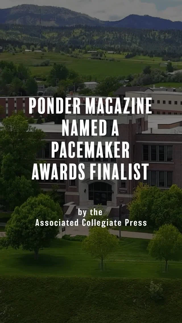 Ponder Magazine is a 6x Pacemaker Finalist, once again named among the best student magazines in the nation. 

Gary Lundgren, Associated Collegiate Press associate director and coordinator of the Pacemaker competition, noted the quality of the student magazines rivals those produced by professionals.

Winners will be announced this October in Washington, D.C.